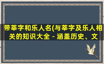 带莘字和乐人名(与莘字及乐人相关的知识大全 - 涵盖历史、文化与艺术等多个维度)